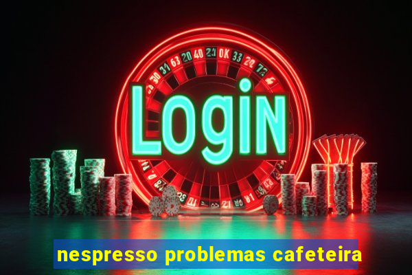 nespresso problemas cafeteira